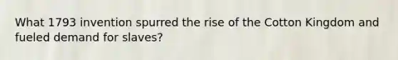 What 1793 invention spurred the rise of the Cotton Kingdom and fueled demand for slaves?
