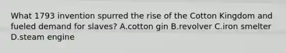 What 1793 invention spurred the rise of the Cotton Kingdom and fueled demand for slaves? A.cotton gin B.revolver C.iron smelter D.steam engine