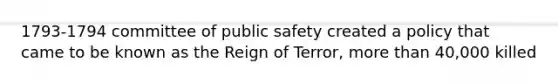 1793-1794 committee of public safety created a policy that came to be known as the Reign of Terror, more than 40,000 killed