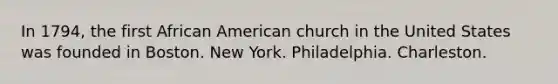 In 1794, the first African American church in the United States was founded in Boston. New York. Philadelphia. Charleston.