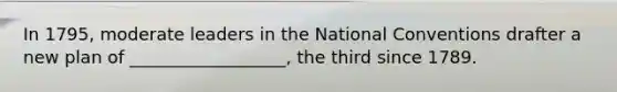 In 1795, moderate leaders in the National Conventions drafter a new plan of __________________, the third since 1789.