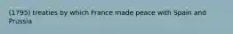 (1795) treaties by which France made peace with Spain and Prussia