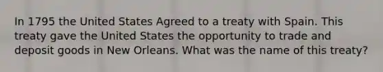 In 1795 the United States Agreed to a treaty with Spain. This treaty gave the United States the opportunity to trade and deposit goods in New Orleans. What was the name of this treaty?