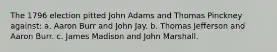 The 1796 election pitted John Adams and Thomas Pinckney against: a. Aaron Burr and John Jay. b. Thomas Jefferson and Aaron Burr. c. James Madison and John Marshall.