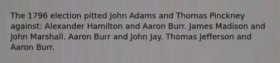 The 1796 election pitted John Adams and Thomas Pinckney against: <a href='https://www.questionai.com/knowledge/kk5OpKjFkP-alexander-hamilton' class='anchor-knowledge'>alexander hamilton</a> and Aaron Burr. James Madison and John Marshall. Aaron Burr and John Jay. <a href='https://www.questionai.com/knowledge/kHyncoPsXv-thomas-jefferson' class='anchor-knowledge'>thomas jefferson</a> and Aaron Burr.