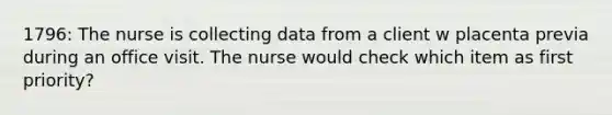 1796: The nurse is collecting data from a client w placenta previa during an office visit. The nurse would check which item as first priority?