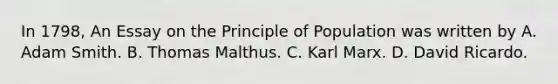 In 1798, An Essay on the Principle of Population was written by A. Adam Smith. B. Thomas Malthus. C. Karl Marx. D. David Ricardo.