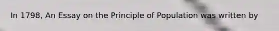 In 1798, An Essay on the Principle of Population was written by