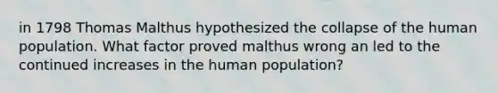 in 1798 Thomas Malthus hypothesized the collapse of the human population. What factor proved malthus wrong an led to the continued increases in the human population?