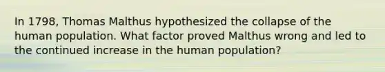 In 1798, Thomas Malthus hypothesized the collapse of the human population. What factor proved Malthus wrong and led to the continued increase in the human population?