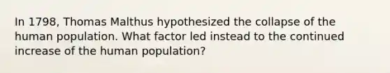 In 1798, Thomas Malthus hypothesized the collapse of the human population. What factor led instead to the continued increase of the human population?