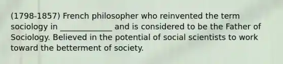 (1798-1857) French philosopher who reinvented the term sociology in _____________ and is considered to be the Father of Sociology. Believed in the potential of social scientists to work toward the betterment of society.