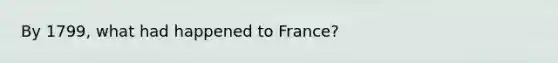 By 1799, what had happened to France?