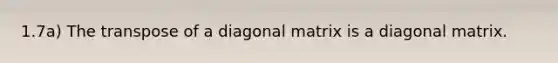 1.7a) The transpose of a diagonal matrix is a diagonal matrix.