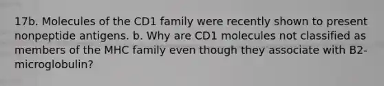 17b. Molecules of the CD1 family were recently shown to present nonpeptide antigens. b. Why are CD1 molecules not classified as members of the MHC family even though they associate with B2-microglobulin?