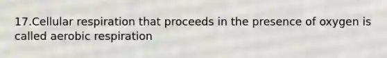 17.<a href='https://www.questionai.com/knowledge/k1IqNYBAJw-cellular-respiration' class='anchor-knowledge'>cellular respiration</a> that proceeds in the presence of oxygen is called <a href='https://www.questionai.com/knowledge/kyxGdbadrV-aerobic-respiration' class='anchor-knowledge'>aerobic respiration</a>