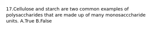 17.Cellulose and starch are two common examples of polysaccharides that are made up of many monosacccharide units. A.True B.False