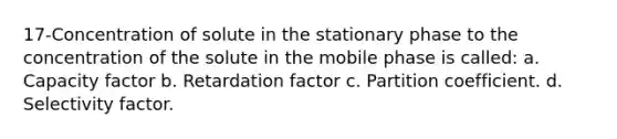 17-Concentration of solute in the stationary phase to the concentration of the solute in the mobile phase is called: a. Capacity factor b. Retardation factor c. Partition coefficient. d. Selectivity factor.