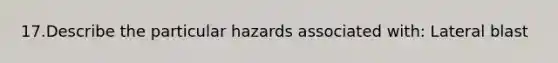 17.Describe the particular hazards associated with: Lateral blast