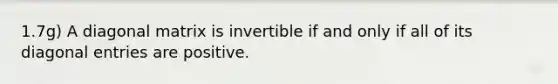 1.7g) A diagonal matrix is invertible if and only if all of its diagonal entries are positive.