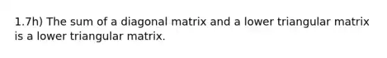 1.7h) The sum of a diagonal matrix and a lower triangular matrix is a lower triangular matrix.