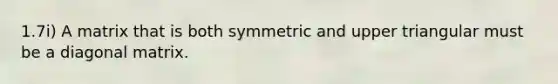 1.7i) A matrix that is both symmetric and upper triangular must be a diagonal matrix.