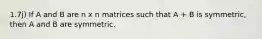 1.7j) If A and B are n x n matrices such that A + B is symmetric, then A and B are symmetric.