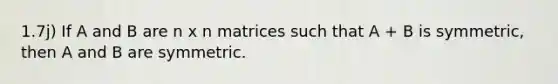 1.7j) If A and B are n x n matrices such that A + B is symmetric, then A and B are symmetric.