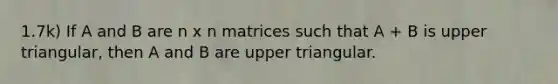1.7k) If A and B are n x n matrices such that A + B is upper triangular, then A and B are upper triangular.