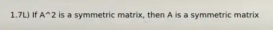 1.7L) If A^2 is a symmetric matrix, then A is a symmetric matrix