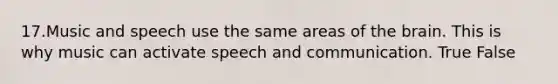 17.Music and speech use the same areas of the brain. This is why music can activate speech and communication. True False