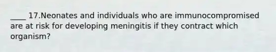 ____ 17.Neonates and individuals who are immunocompromised are at risk for developing meningitis if they contract which organism?