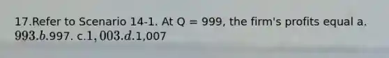 17.Refer to Scenario 14-1. At Q = 999, the firm's profits equal a.993. b.997. c.1,003. d.1,007