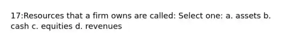 17:Resources that a firm owns are called: Select one: a. assets b. cash c. equities d. revenues