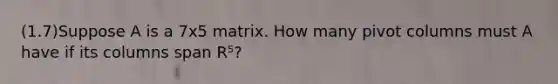 (1.7)Suppose A is a 7x5 matrix. How many pivot columns must A have if its columns span R⁵?