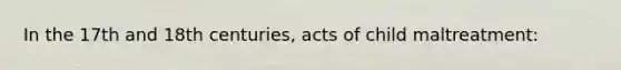 In the 17th and 18th centuries, acts of child maltreatment: