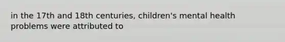 in the 17th and 18th centuries, children's mental health problems were attributed to