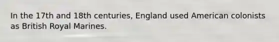 In the 17th and 18th centuries, England used American colonists as British Royal Marines.