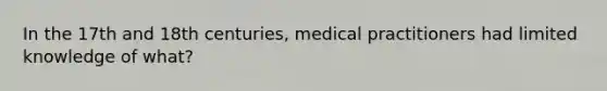 In the 17th and 18th centuries, medical practitioners had limited knowledge of what?