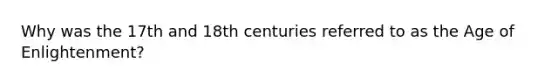 Why was the 17th and 18th centuries referred to as the Age of Enlightenment?