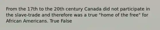 From the 17th to the 20th century Canada did not participate in the slave-trade and therefore was a true "home of the free" for African Americans. True False