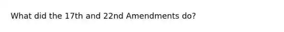 What did the 17th and 22nd Amendments do?