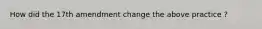 How did the 17th amendment change the above practice ?