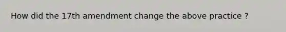 How did the <a href='https://www.questionai.com/knowledge/kEMehYUqkf-17th-amendment' class='anchor-knowledge'>17th amendment</a> change the above practice ?