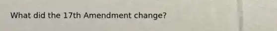 What did the 17th Amendment change?
