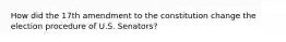 How did the 17th amendment to the constitution change the election procedure of U.S. Senators?