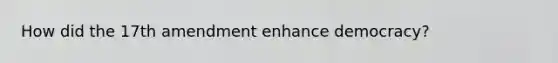 How did the 17th amendment enhance democracy?