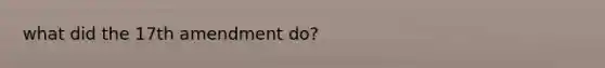 what did the <a href='https://www.questionai.com/knowledge/kEMehYUqkf-17th-amendment' class='anchor-knowledge'>17th amendment</a> do?