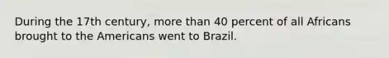 During the 17th century, more than 40 percent of all Africans brought to the Americans went to Brazil.