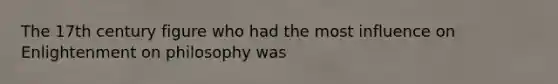 The 17th century figure who had the most influence on Enlightenment on philosophy was
